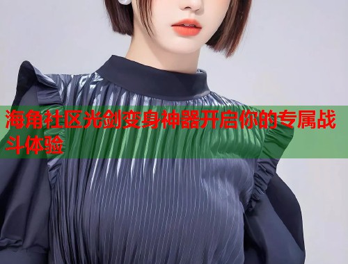 海角社区光剑变身神器开启你的专属战斗体验  第1张