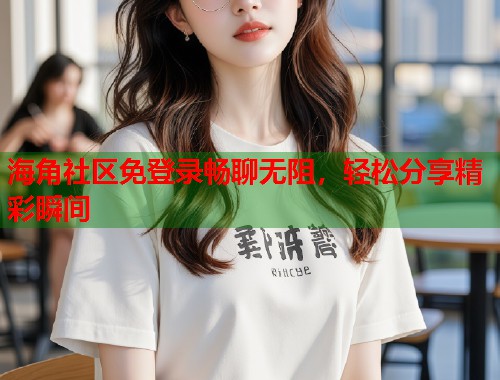海角社区免登录畅聊无阻，轻松分享精彩瞬间  第2张