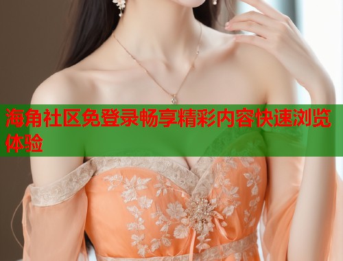 海角社区免登录畅享精彩内容快速浏览体验  第2张