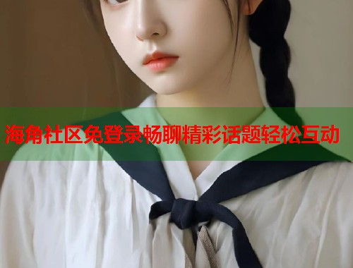 海角社区免登录畅聊精彩话题轻松互动  第1张