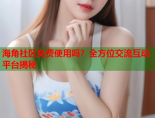 海角社区免费使用吗？全方位交流互动平台揭秘  第1张