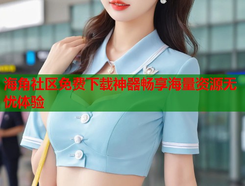 海角社区免费下载神器畅享海量资源无忧体验  第1张