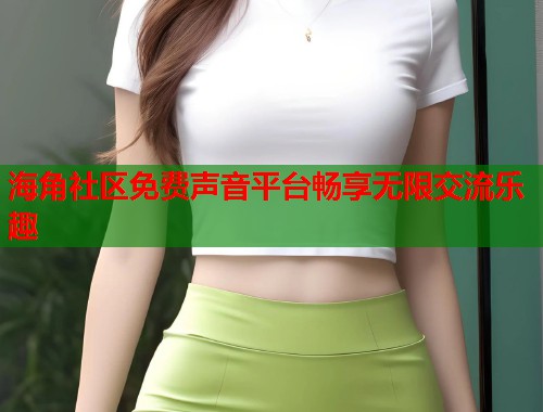 海角社区免费声音平台畅享无限交流乐趣  第1张