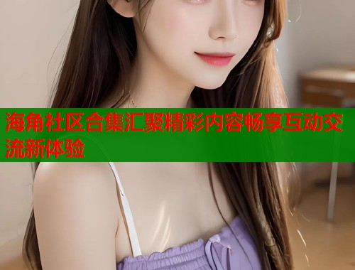海角社区合集汇聚精彩内容畅享互动交流新体验  第1张