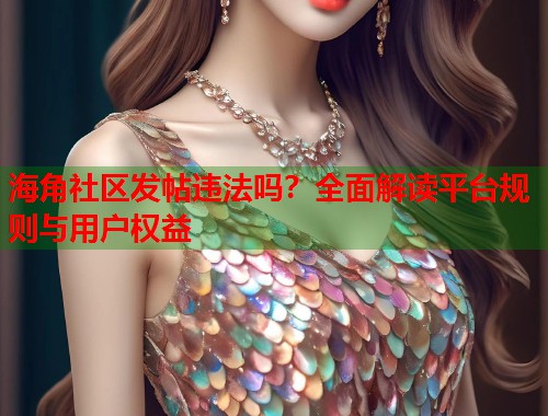 海角社区发帖违法吗？全面解读平台规则与用户权益  第1张
