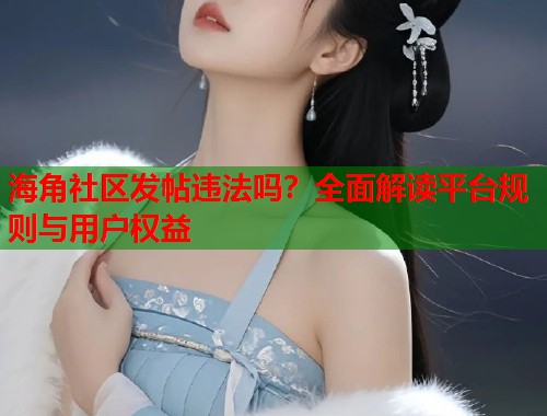 海角社区发帖违法吗？全面解读平台规则与用户权益  第2张