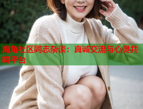 海角社区同志杂谈：真诚交流与心灵共鸣平台  第1张
