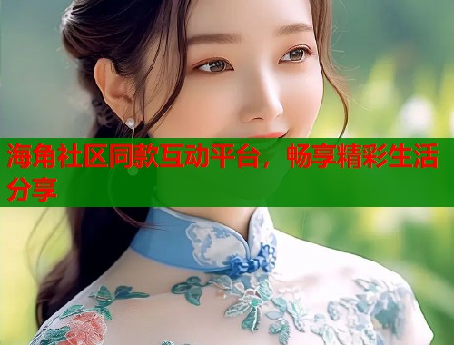 海角社区同款互动平台，畅享精彩生活分享  第1张