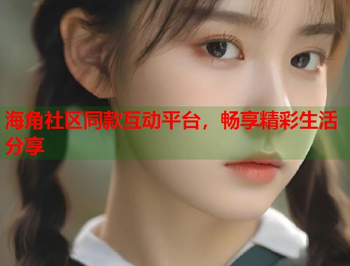 海角社区同款互动平台，畅享精彩生活分享  第2张