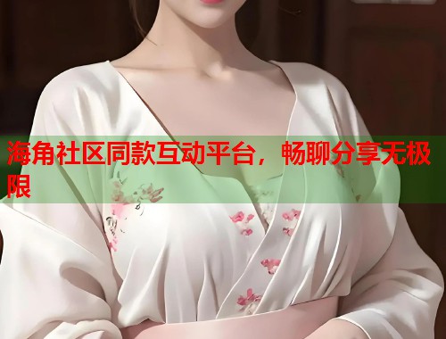 海角社区同款互动平台，畅聊分享无极限  第1张