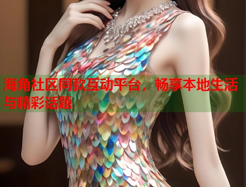 海角社区同款互动平台，畅享本地生活与精彩话题  第1张