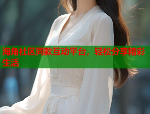 海角社区同款互动平台，轻松分享精彩生活  第1张