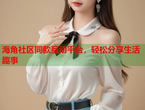 海角社区同款互动平台，轻松分享生活趣事  第1张
