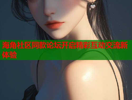 海角社区同款论坛开启精彩互动交流新体验  第1张