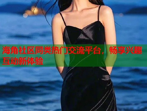 海角社区同类热门交流平台，畅享兴趣互动新体验  第1张