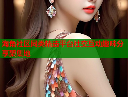 海角社区同类精选平台社交互动趣味分享聚集地  第2张