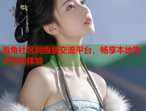 海角社区同级别交流平台，畅享本地热点互动体验  第1张