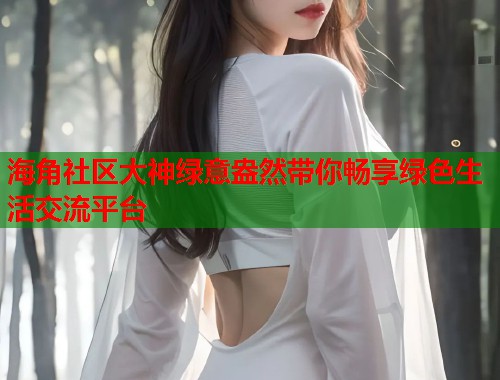 海角社区大神绿意盎然带你畅享绿色生活交流平台  第1张