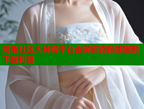 海角社区大神购平台全网资源极速搜索下载利器  第1张