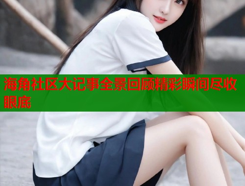 海角社区大记事全景回顾精彩瞬间尽收眼底  第1张
