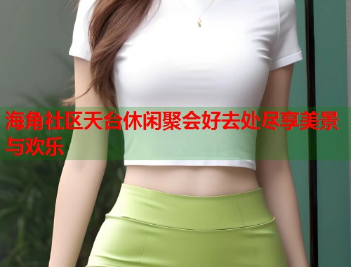 海角社区天台休闲聚会好去处尽享美景与欢乐  第1张