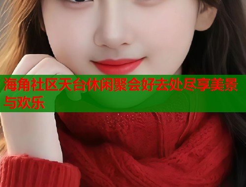 海角社区天台休闲聚会好去处尽享美景与欢乐  第2张