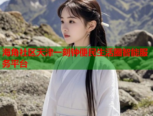 海角社区天津一刻钟便民生活圈智能服务平台  第2张