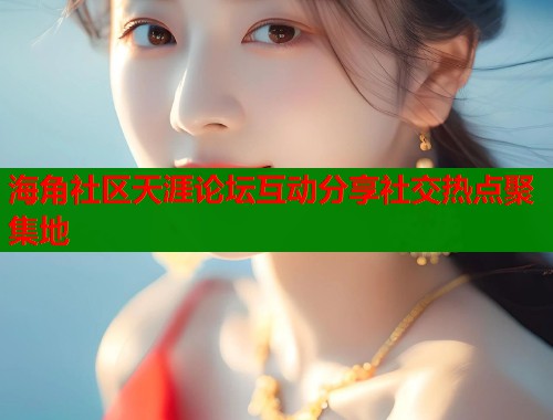 海角社区天涯论坛互动分享社交热点聚集地  第1张