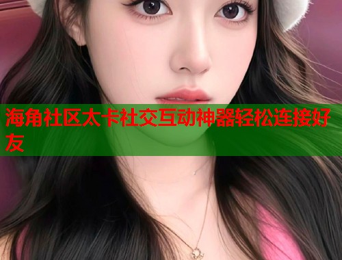 海角社区太卡社交互动神器轻松连接好友  第1张