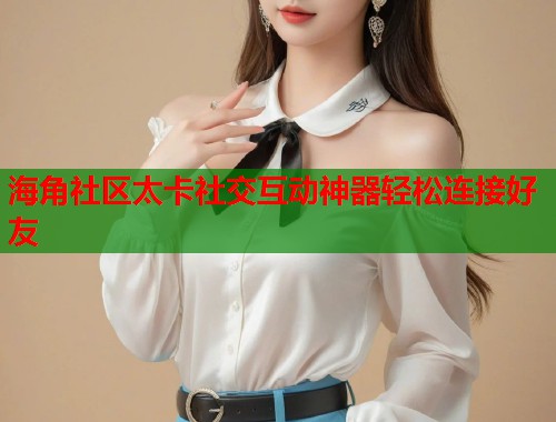 海角社区太卡社交互动神器轻松连接好友  第2张