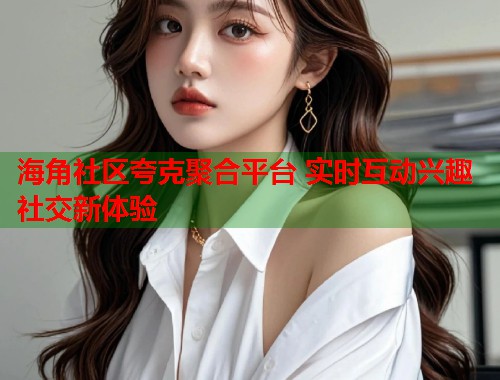 海角社区夸克聚合平台 实时互动兴趣社交新体验  第1张