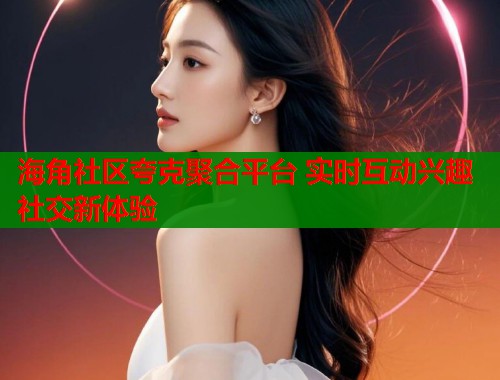 海角社区夸克聚合平台 实时互动兴趣社交新体验  第2张