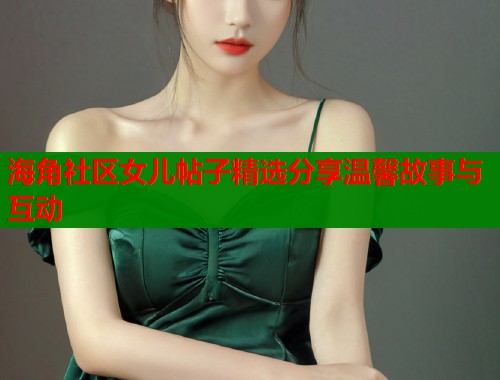 海角社区女儿帖子精选分享温馨故事与互动  第1张