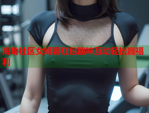 海角社区女婿要红包趣味互动轻松赢福利  第1张