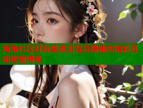 海角社区好友禁添加背后隐藏的精彩互动秘密揭秘  第1张