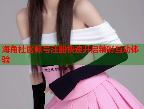 海角社区帐号注册快速开启精彩互动体验  第2张