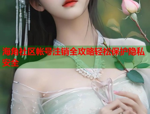 海角社区帐号注销全攻略轻松保护隐私安全  第1张