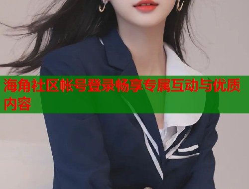 海角社区帐号登录畅享专属互动与优质内容  第1张