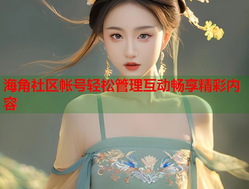 海角社区帐号轻松管理互动畅享精彩内容  第1张