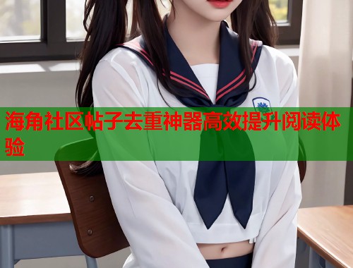 海角社区帖子去重神器高效提升阅读体验  第1张