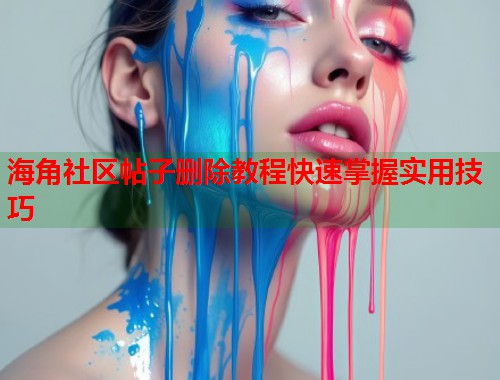 海角社区帖子删除教程快速掌握实用技巧  第1张