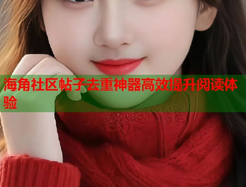 海角社区帖子去重神器高效提升阅读体验  第2张