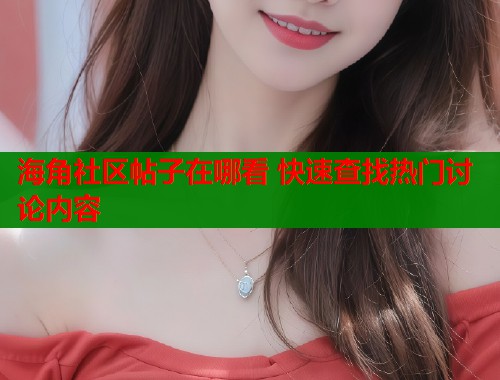 海角社区帖子在哪看 快速查找热门讨论内容  第1张