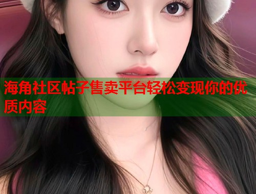 海角社区帖子售卖平台轻松变现你的优质内容  第1张
