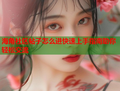 海角社区帖子怎么进快速上手指南助你轻松交流  第1张