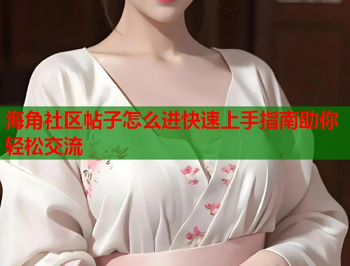 海角社区帖子怎么进快速上手指南助你轻松交流  第2张