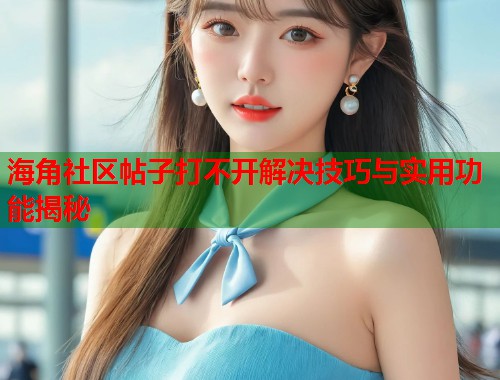 海角社区帖子打不开解决技巧与实用功能揭秘  第1张
