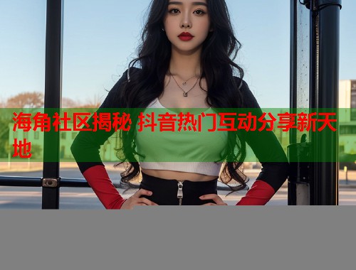 海角社区揭秘 抖音热门互动分享新天地  第1张