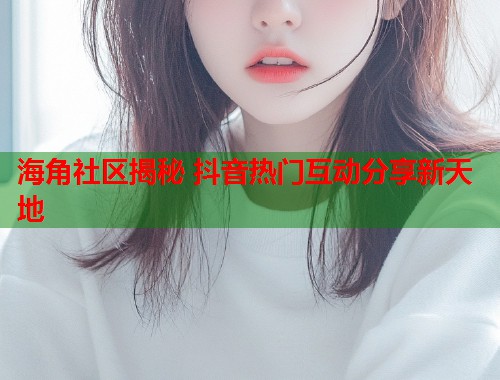 海角社区揭秘 抖音热门互动分享新天地  第2张