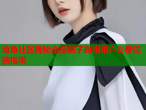 海角社区揭秘全是骗子真相用户必看防骗指南  第2张